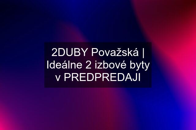 2DUBY Považská | Ideálne 2 izbové byty v PREDPREDAJI