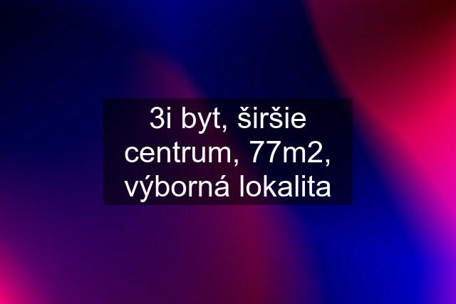 3i byt, širšie centrum, 77m2, výborná lokalita