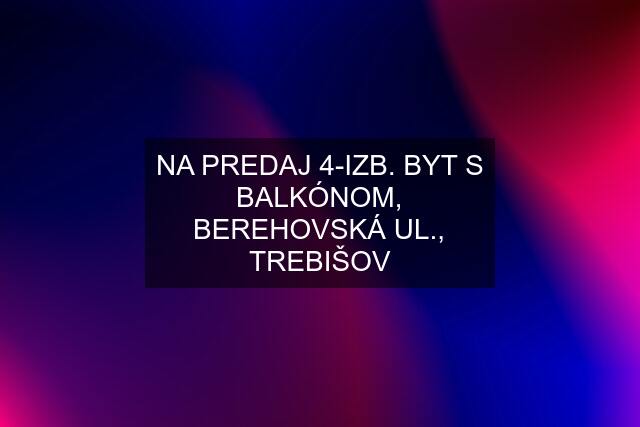 NA PREDAJ 4-IZB. BYT S BALKÓNOM, BEREHOVSKÁ UL., TREBIŠOV