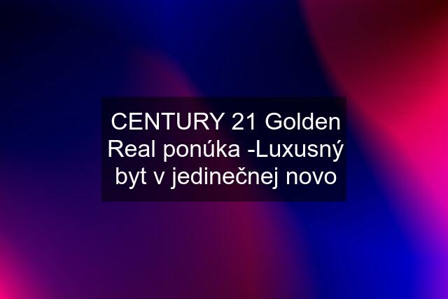 CENTURY 21 Golden Real ponúka -Luxusný byt v jedinečnej novo