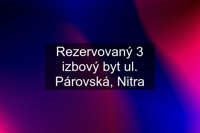 Rezervovaný 3 izbový byt ul. Párovská, Nitra