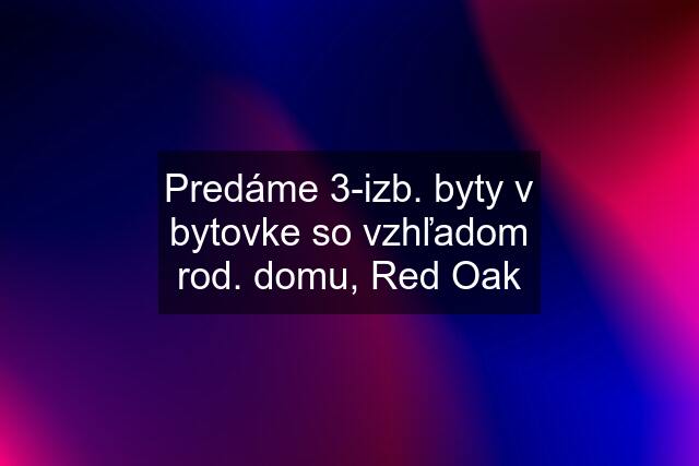 Predáme 3-izb. byty v bytovke so vzhľadom rod. domu, Red Oak