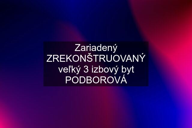 Zariadený ZREKONŠTRUOVANÝ veľký 3 izbový byt PODBOROVÁ