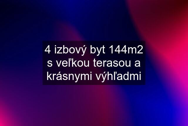 4 izbový byt 144m2 s veľkou terasou a krásnymi výhľadmi