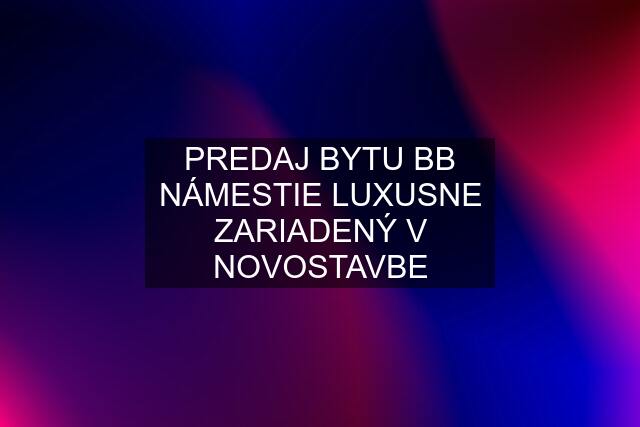 PREDAJ BYTU BB NÁMESTIE LUXUSNE ZARIADENÝ V NOVOSTAVBE