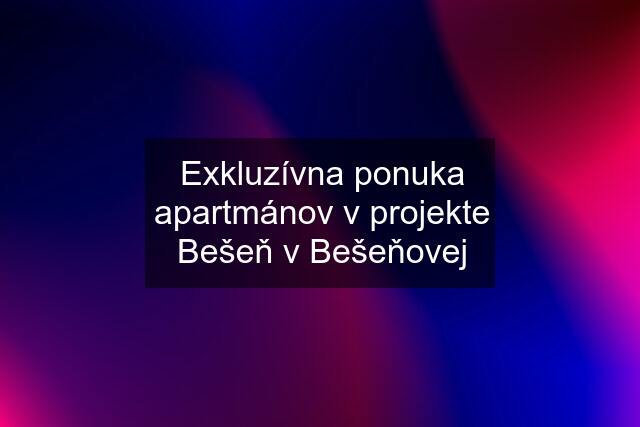 Exkluzívna ponuka apartmánov v projekte Bešeň v Bešeňovej