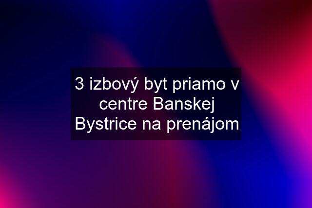 3 izbový byt priamo v centre Banskej Bystrice na prenájom