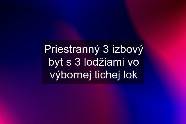 Priestranný 3 izbový byt s 3 lodžiami vo výbornej tichej lok