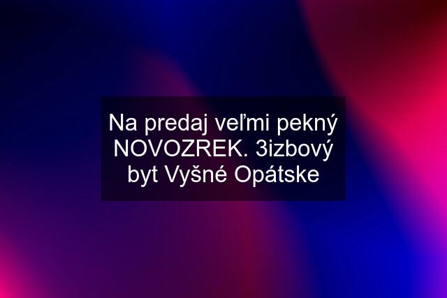 Na predaj veľmi pekný NOVOZREK. 3izbový byt Vyšné Opátske