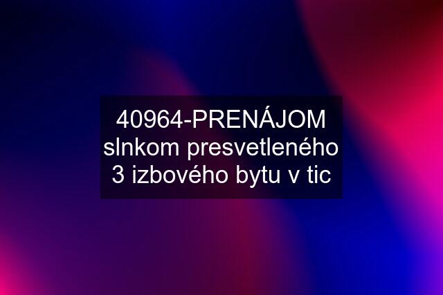 40964-PRENÁJOM slnkom presvetleného 3 izbového bytu v tic