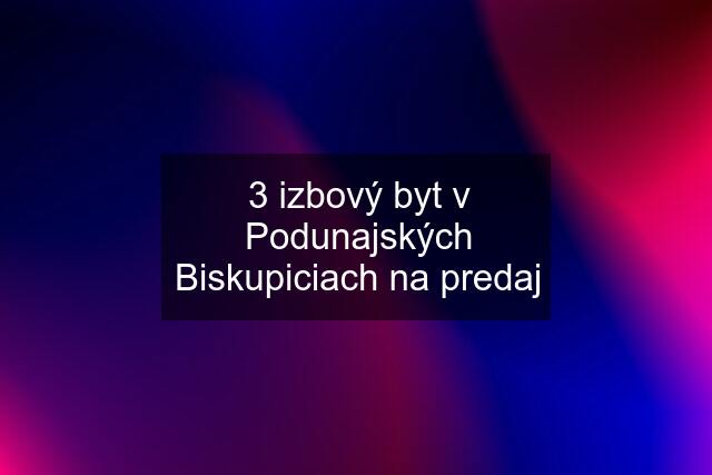 3 izbový byt v Podunajských Biskupiciach na predaj