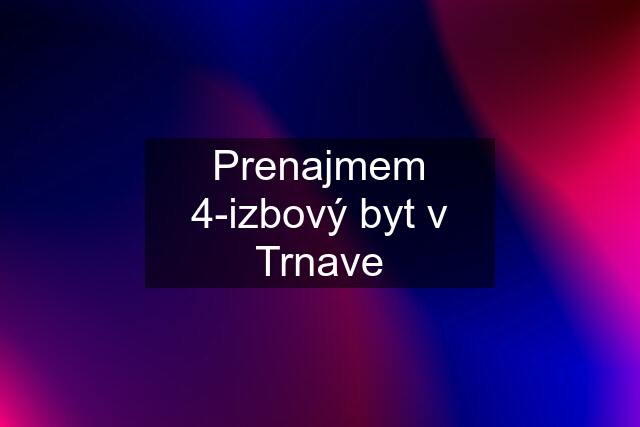 Prenajmem 4-izbový byt v Trnave