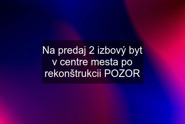 Na predaj 2 izbový byt v centre mesta po rekonštrukcii POZOR