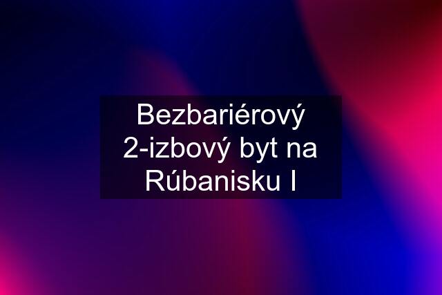 Bezbariérový 2-izbový byt na Rúbanisku I