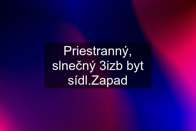 Priestranný, slnečný 3izb byt sídl.Zapad