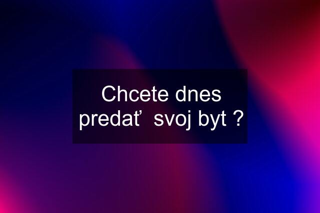 Chcete dnes predať svoj byt ?