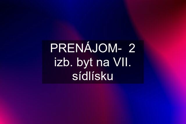 PRENÁJOM-  2 izb. byt na VII. sídlísku