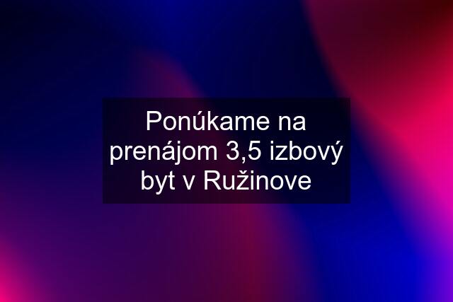 Ponúkame na prenájom 3,5 izbový byt v Ružinove