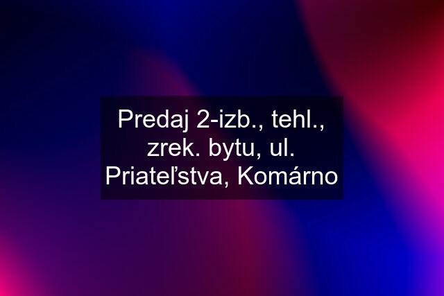 Predaj 2-izb., tehl., zrek. bytu, ul. Priateľstva, Komárno