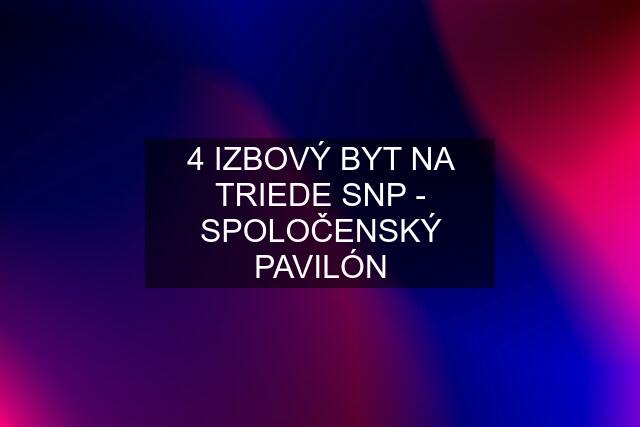 4 IZBOVÝ BYT NA TRIEDE SNP - SPOLOČENSKÝ PAVILÓN