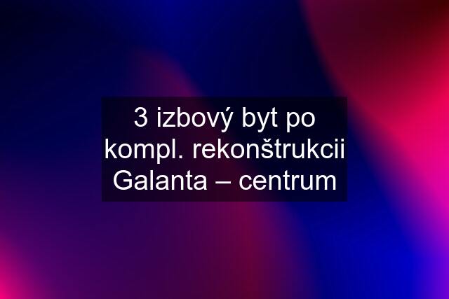 3 izbový byt po kompl. rekonštrukcii Galanta – centrum