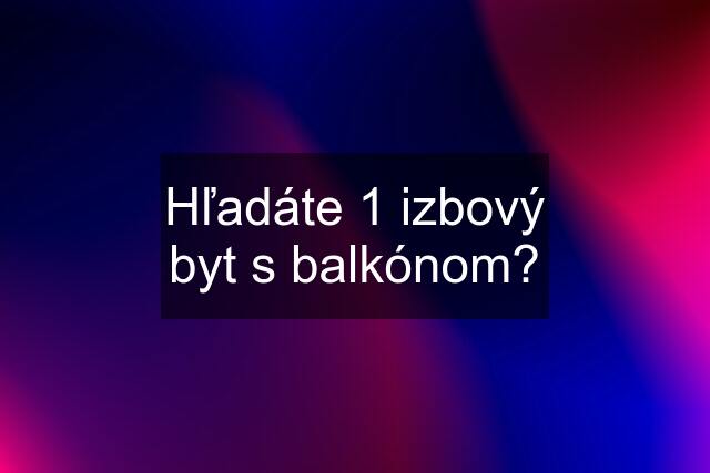 Hľadáte 1 izbový byt s balkónom?