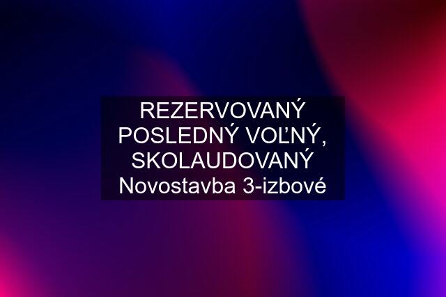 REZERVOVANÝ POSLEDNÝ VOĽNÝ, SKOLAUDOVANÝ Novostavba 3-izbové