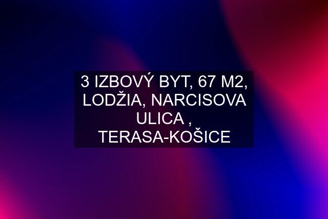 3 IZBOVÝ BYT, 67 M2, LODŽIA, NARCISOVA ULICA , TERASA-KOŠICE