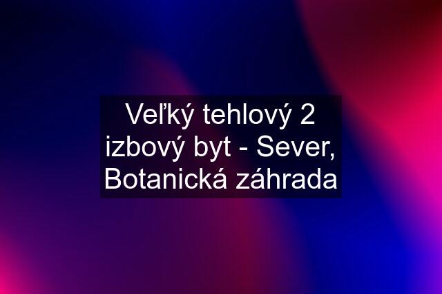 Veľký tehlový 2 izbový byt - Sever, Botanická záhrada