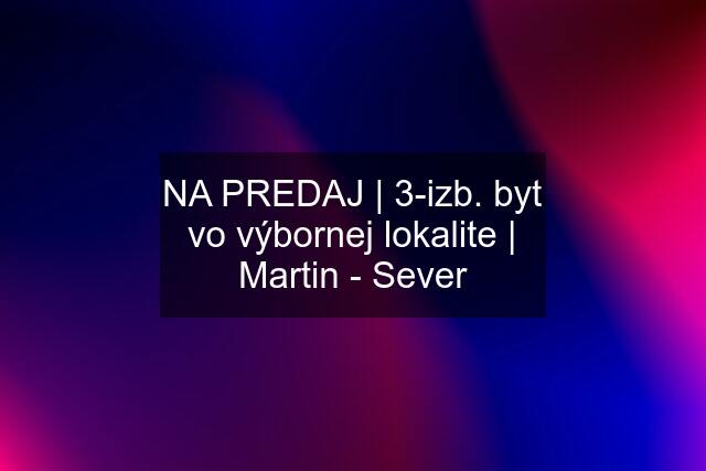 NA PREDAJ | 3-izb. byt vo výbornej lokalite | Martin - Sever