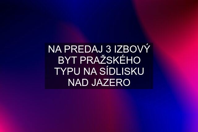 NA PREDAJ 3 IZBOVÝ BYT PRAŽSKÉHO TYPU NA SÍDLISKU NAD JAZERO