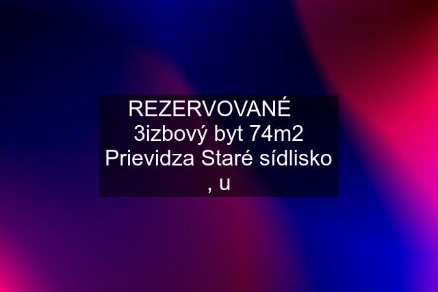 REZERVOVANÉ    3izbový byt 74m2 Prievidza Staré sídlisko , u