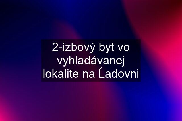 2-izbový byt vo vyhladávanej lokalite na Ĺadovni