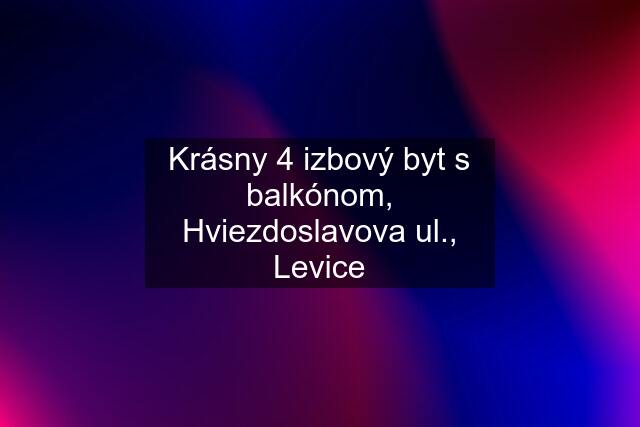 Krásny 4 izbový byt s balkónom, Hviezdoslavova ul., Levice