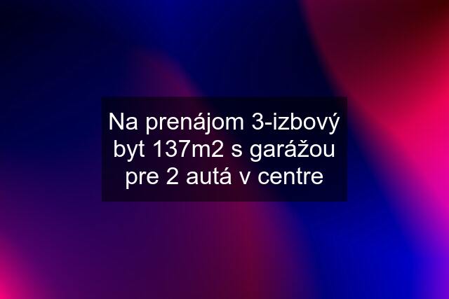 Na prenájom 3-izbový byt 137m2 s garážou pre 2 autá v centre