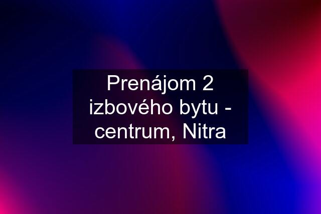 Prenájom 2 izbového bytu - centrum, Nitra