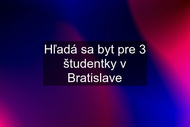 Hľadá sa byt pre 3 študentky v Bratislave