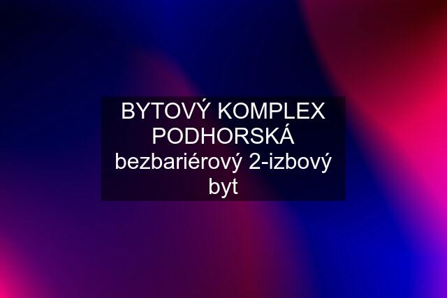 BYTOVÝ KOMPLEX PODHORSKÁ bezbariérový 2-izbový byt