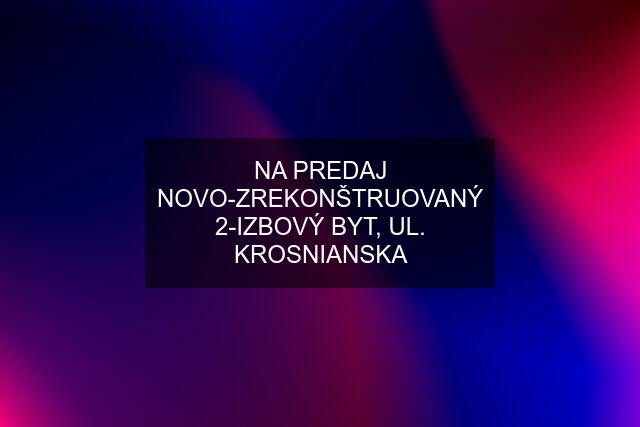 NA PREDAJ NOVO-ZREKONŠTRUOVANÝ 2-IZBOVÝ BYT, UL. KROSNIANSKA