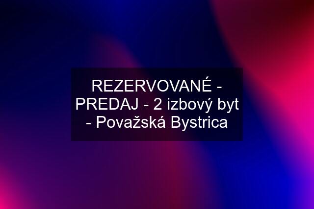 REZERVOVANÉ - PREDAJ - 2 izbový byt - Považská Bystrica