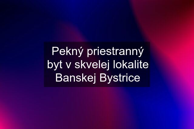 Pekný priestranný byt v skvelej lokalite Banskej Bystrice