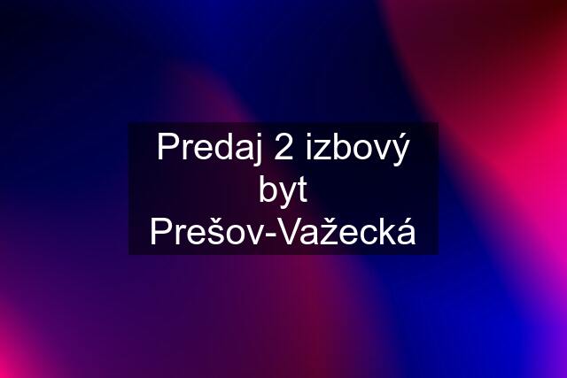 Predaj 2 izbový byt Prešov-Važecká