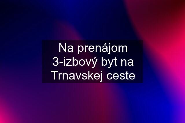 Na prenájom 3-izbový byt na Trnavskej ceste