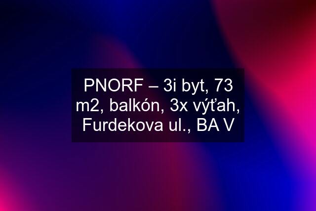 PNORF – 3i byt, 73 m2, balkón, 3x výťah, Furdekova ul., BA V