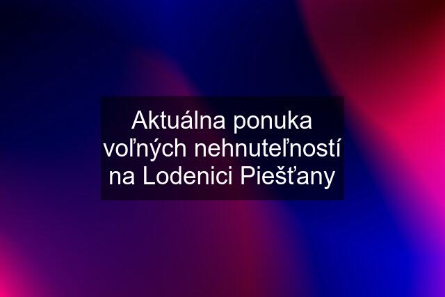 Aktuálna ponuka voľných nehnuteľností na Lodenici Piešťany