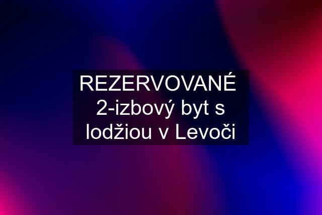 REZERVOVANÉ 2-izbový byt s lodžiou v Levoči