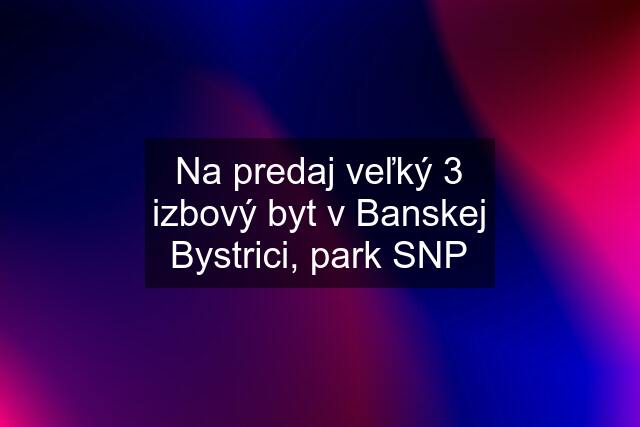 Na predaj veľký 3 izbový byt v Banskej Bystrici, park SNP