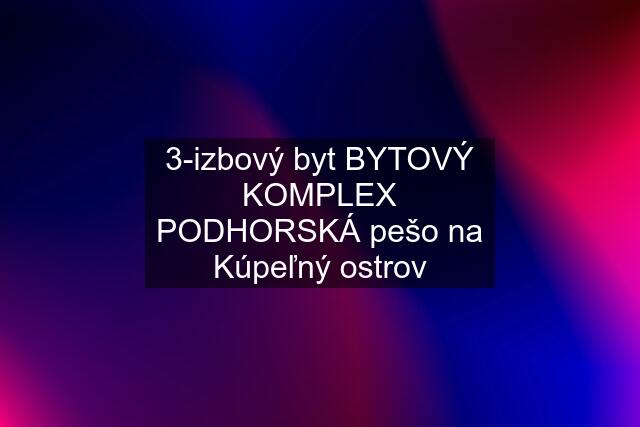 3-izbový byt BYTOVÝ KOMPLEX PODHORSKÁ pešo na Kúpeľný ostrov