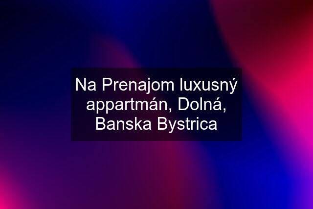 Na Prenajom luxusný appartmán, Dolná, Banska Bystrica