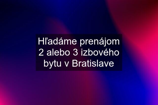 Hľadáme prenájom 2 alebo 3 izbového bytu v Bratislave